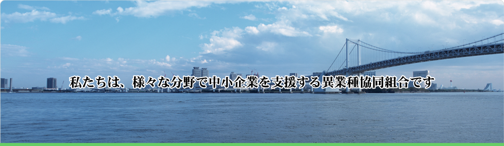 私たちは、様々な分野で
中小企業を支援する異業種協同組合です。